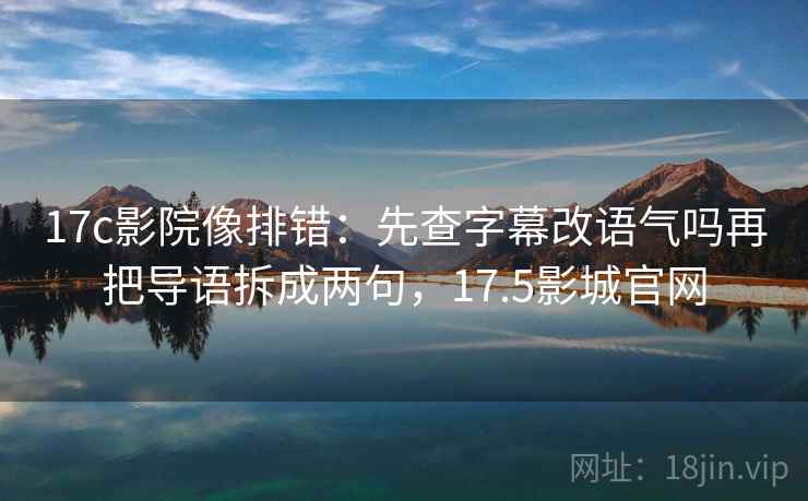 17c影院像排错：先查字幕改语气吗再把导语拆成两句，17.5影城官网