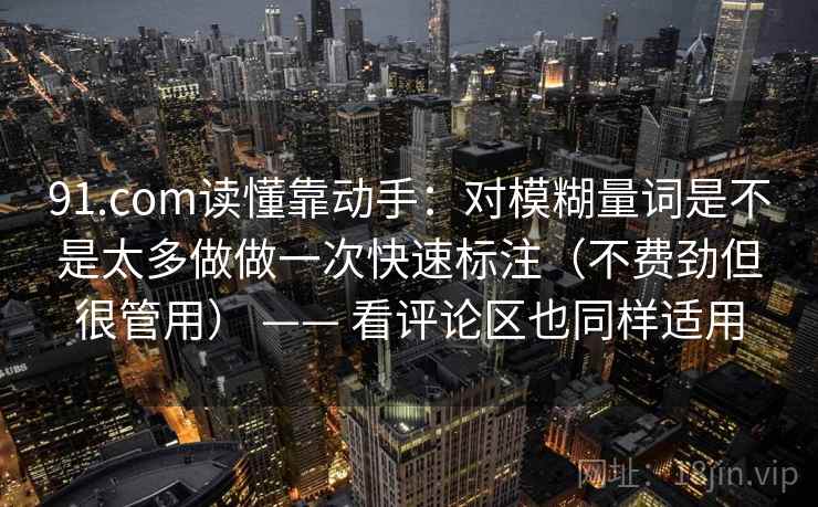91.com读懂靠动手：对模糊量词是不是太多做做一次快速标注（不费劲但很管用） —— 看评论区也同样适用