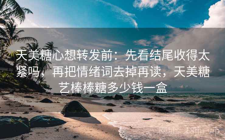 天美糖心想转发前:先看结尾收得太紧吗,再把情绪词去掉再读,天美糖艺棒棒糖多少钱一盒 天美糖心想转发前:先看结尾收得太紧吗,再把情绪词去掉再读,天美糖艺棒棒糖多少钱一盒