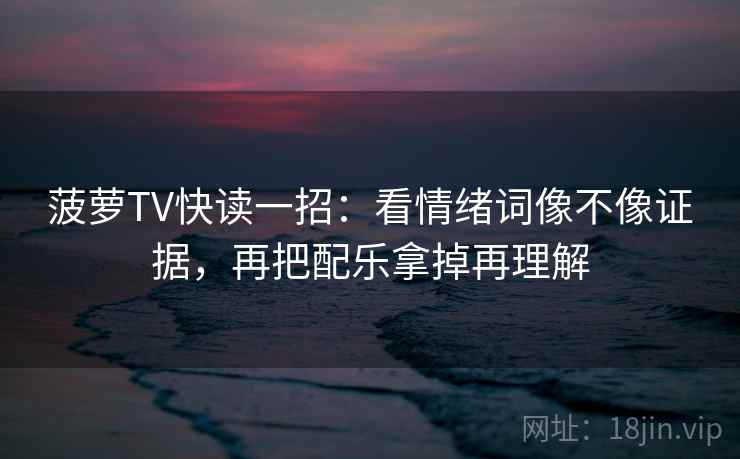 菠萝TV快读一招：看情绪词像不像证据，再把配乐拿掉再理解