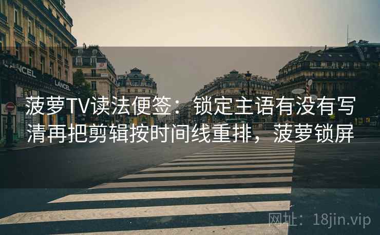 菠萝TV读法便签:锁定主语有没有写清再把剪辑按时间线重排,菠萝锁屏 菠萝TV读法便签:锁定主语有没有写清再把剪辑按时间线重排,菠萝锁屏