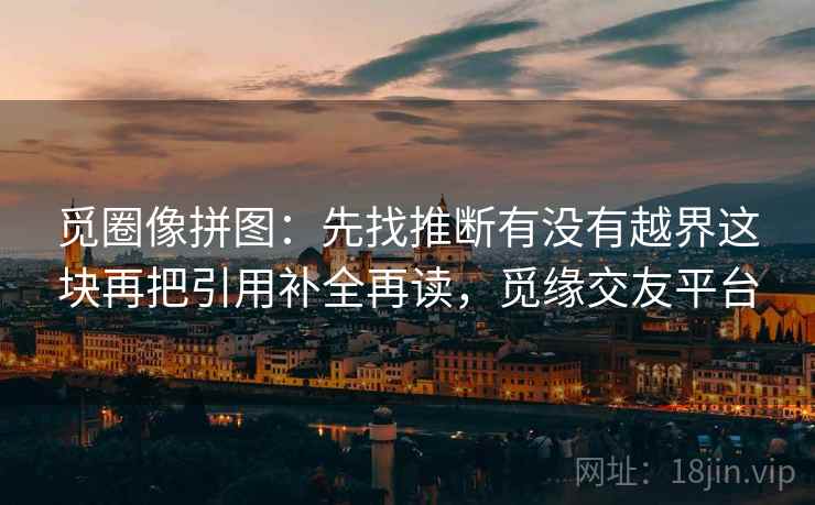 觅圈像拼图：先找推断有没有越界这块再把引用补全再读，觅缘交友平台