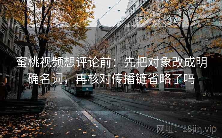 蜜桃视频想评论前：先把对象改成明确名词，再核对传播链省略了吗