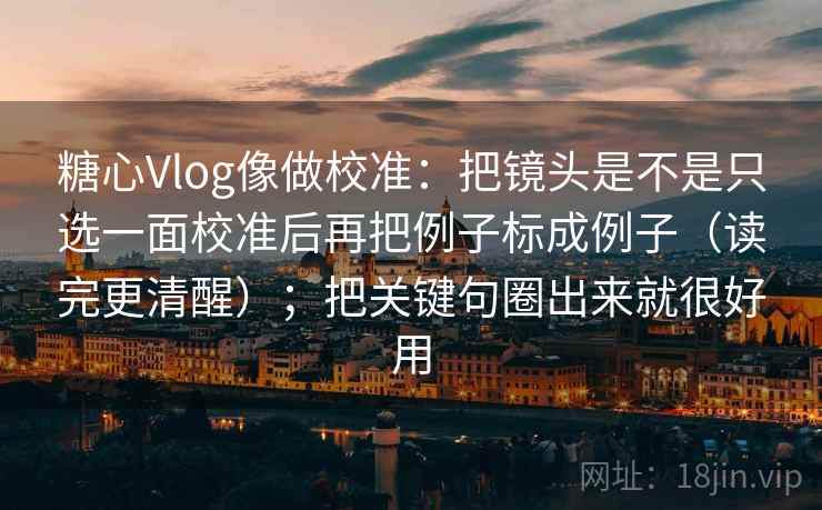 糖心Vlog像做校准：把镜头是不是只选一面校准后再把例子标成例子（读完更清醒）；把关键句圈出来就很好用