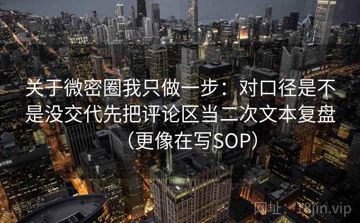 关于微密圈我只做一步：对口径是不是没交代先把评论区当二次文本复盘（更像在写SOP）