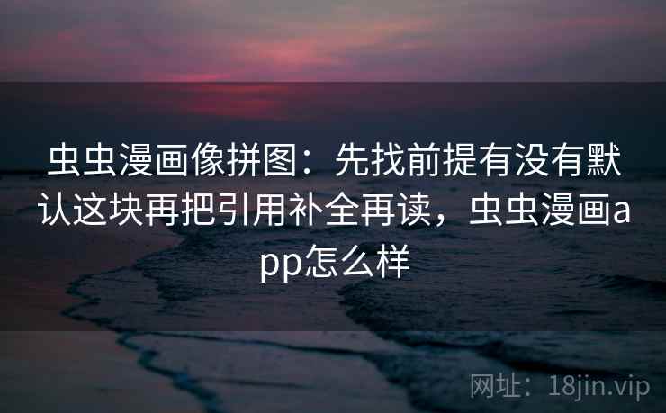 虫虫漫画像拼图：先找前提有没有默认这块再把引用补全再读，虫虫漫画app怎么样