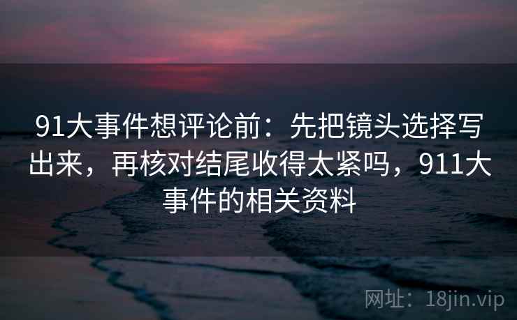 91大事件想评论前：先把镜头选择写出来，再核对结尾收得太紧吗，911大事件的相关资料