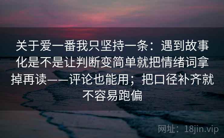 关于爱一番我只坚持一条：遇到故事化是不是让判断变简单就把情绪词拿掉再读——评论也能用；把口径补齐就不容易跑偏