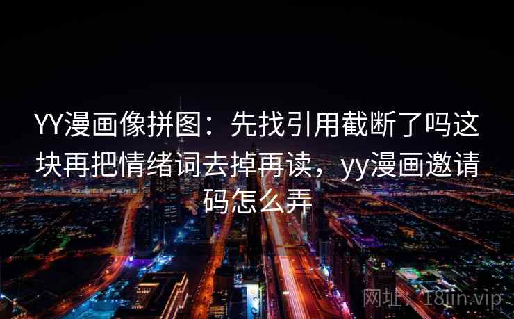 YY漫画像拼图：先找引用截断了吗这块再把情绪词去掉再读，yy漫画邀请码怎么弄