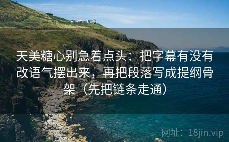 天美糖心别急着点头：把字幕有没有改语气摆出来，再把段落写成提纲骨架（先把链条走通）