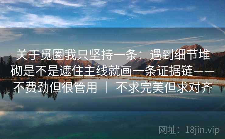 关于觅圈我只坚持一条：遇到细节堆砌是不是遮住主线就画一条证据链——不费劲但很管用 ｜ 不求完美但求对齐