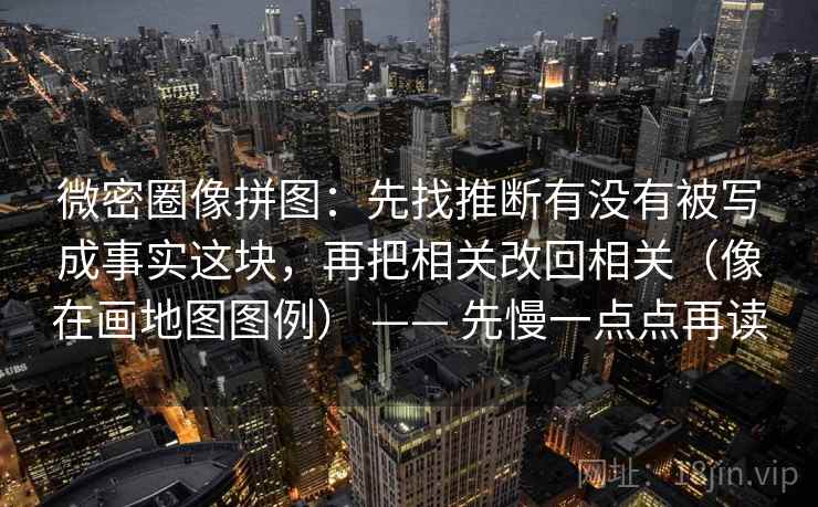 微密圈像拼图：先找推断有没有被写成事实这块，再把相关改回相关（像在画地图图例） —— 先慢一点点再读