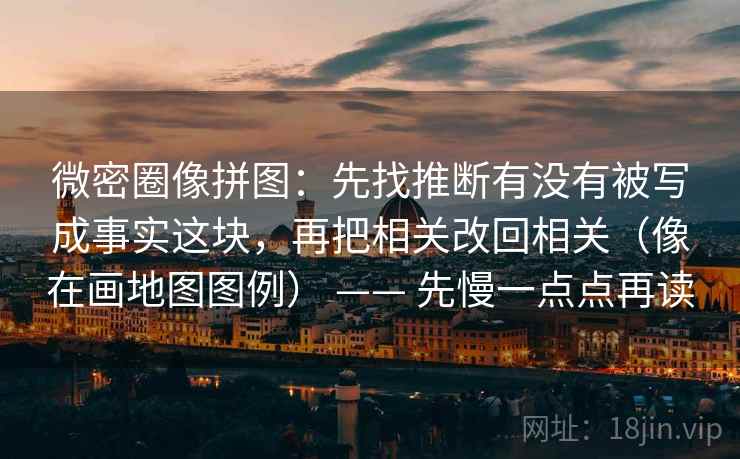 微密圈像拼图：先找推断有没有被写成事实这块，再把相关改回相关（像在画地图图例） —— 先慢一点点再读