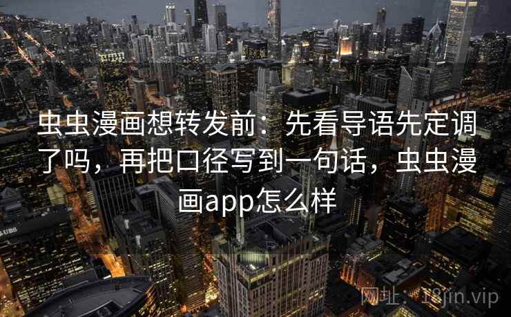虫虫漫画想转发前：先看导语先定调了吗，再把口径写到一句话，虫虫漫画app怎么样