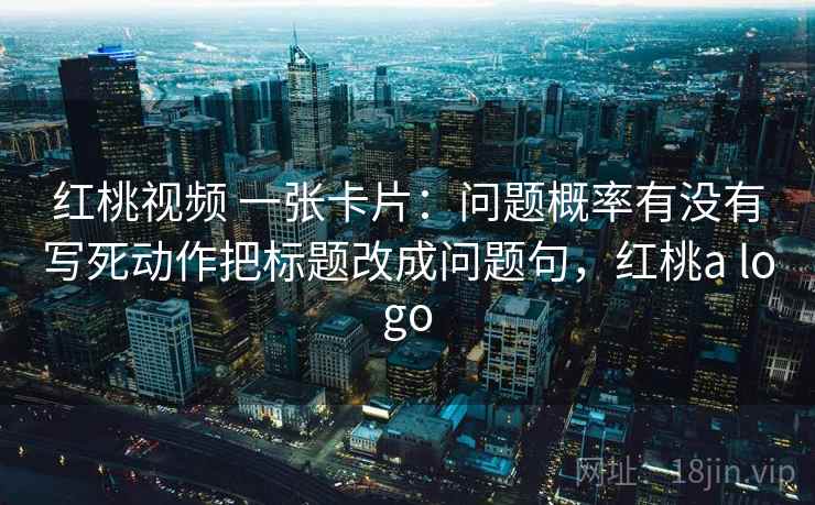 红桃视频 一张卡片：问题概率有没有写死动作把标题改成问题句，红桃a logo