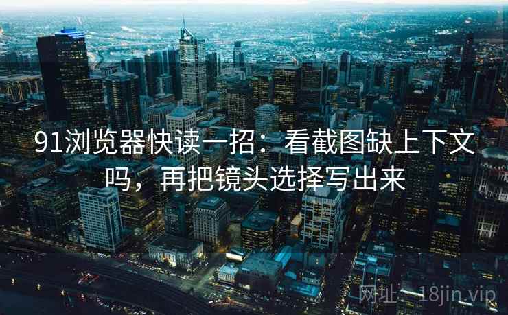 91浏览器快读一招：看截图缺上下文吗，再把镜头选择写出来