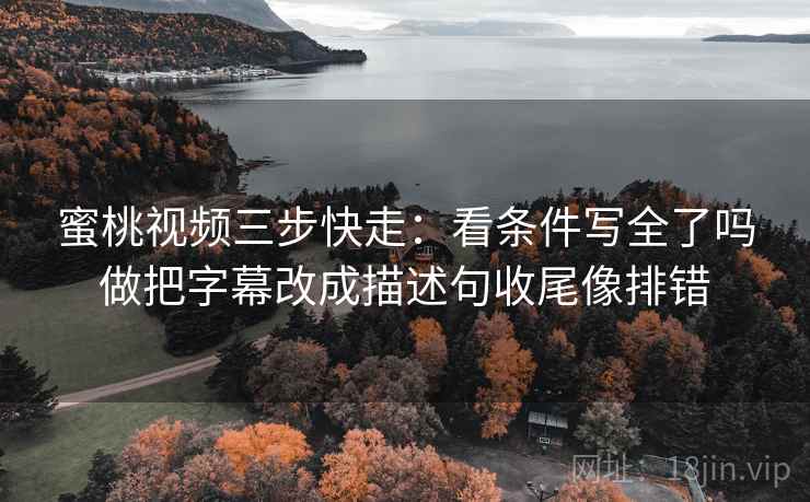 蜜桃视频三步快走：看条件写全了吗做把字幕改成描述句收尾像排错