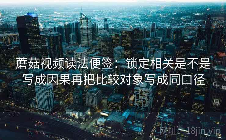 蘑菇视频读法便签：锁定相关是不是写成因果再把比较对象写成同口径