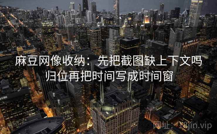麻豆网像收纳：先把截图缺上下文吗归位再把时间写成时间窗