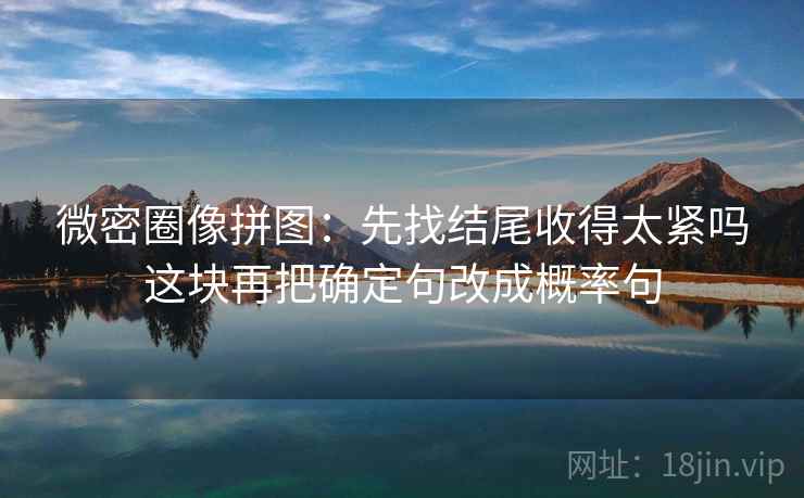 微密圈像拼图：先找结尾收得太紧吗这块再把确定句改成概率句