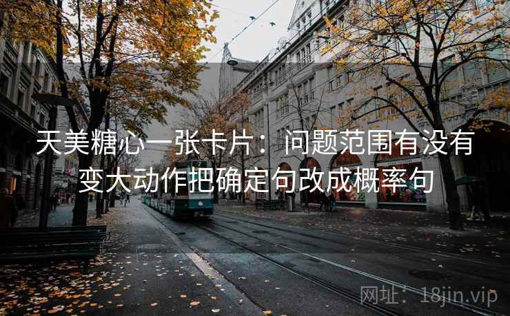 天美糖心一张卡片：问题范围有没有变大动作把确定句改成概率句