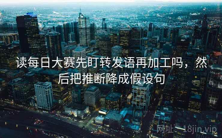 读每日大赛先盯转发语再加工吗，然后把推断降成假设句