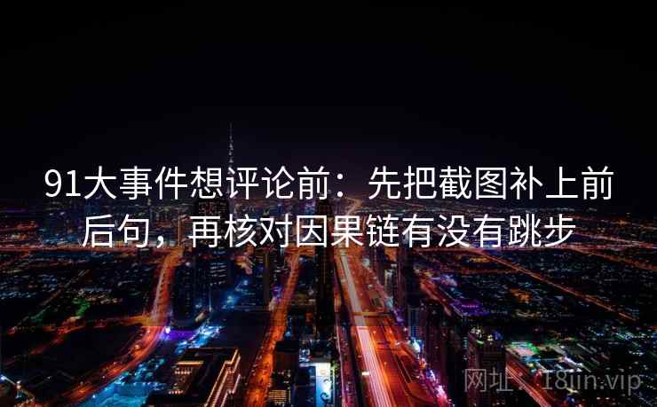 91大事件想评论前：先把截图补上前后句，再核对因果链有没有跳步