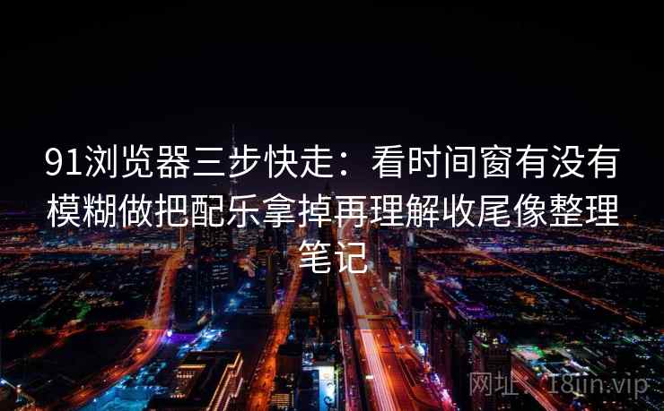 91浏览器三步快走：看时间窗有没有模糊做把配乐拿掉再理解收尾像整理笔记