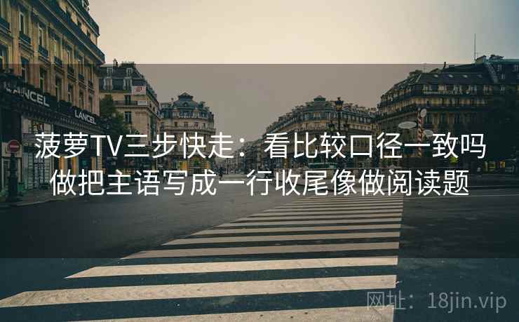 菠萝TV三步快走：看比较口径一致吗做把主语写成一行收尾像做阅读题