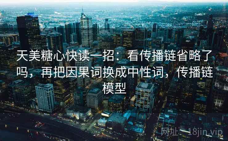 天美糖心快读一招：看传播链省略了吗，再把因果词换成中性词，传播链模型