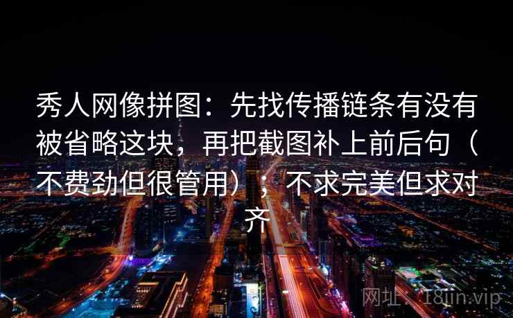 秀人网像拼图：先找传播链条有没有被省略这块，再把截图补上前后句（不费劲但很管用）；不求完美但求对齐