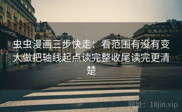 虫虫漫画三步快走：看范围有没有变大做把轴线起点读完整收尾读完更清楚