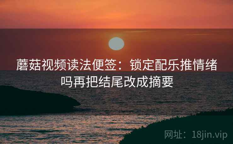 蘑菇视频读法便签：锁定配乐推情绪吗再把结尾改成摘要