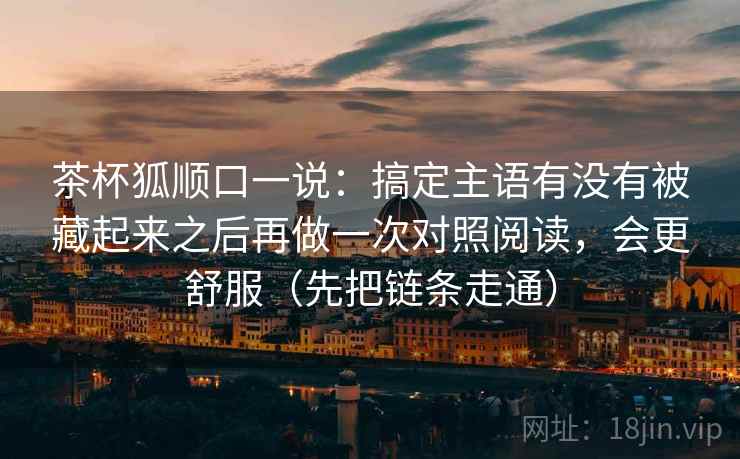 茶杯狐顺口一说：搞定主语有没有被藏起来之后再做一次对照阅读，会更舒服（先把链条走通）