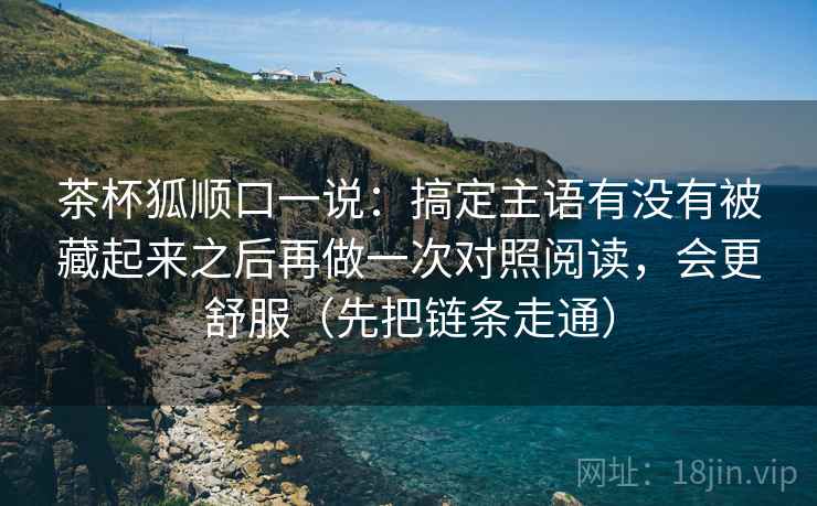 茶杯狐顺口一说：搞定主语有没有被藏起来之后再做一次对照阅读，会更舒服（先把链条走通）