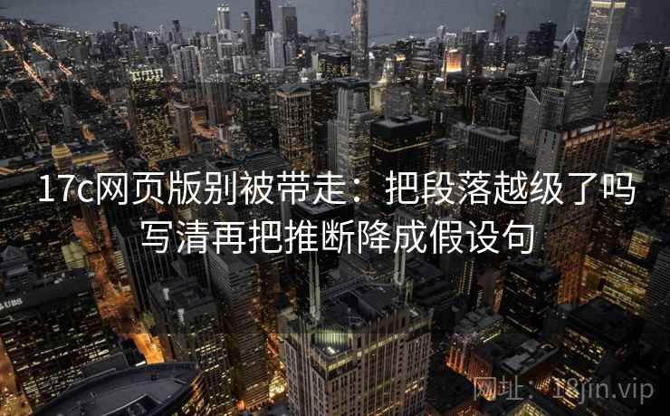 17c网页版别被带走：把段落越级了吗写清再把推断降成假设句