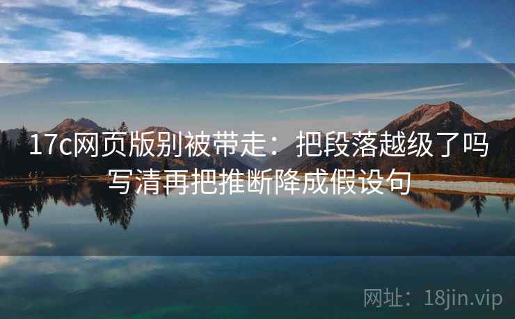 17c网页版别被带走：把段落越级了吗写清再把推断降成假设句