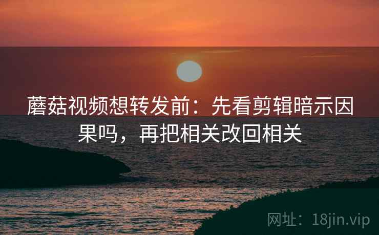 蘑菇视频想转发前：先看剪辑暗示因果吗，再把相关改回相关