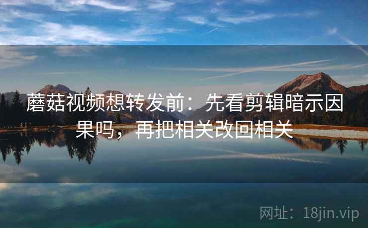 蘑菇视频想转发前：先看剪辑暗示因果吗，再把相关改回相关