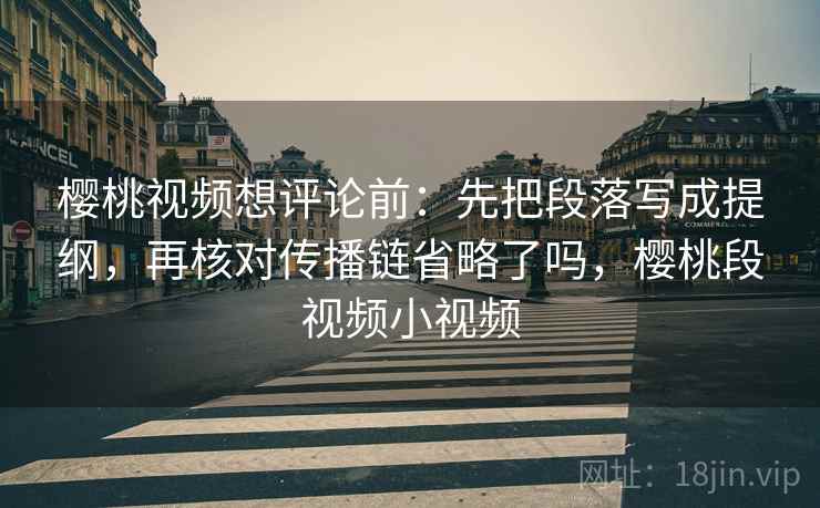 樱桃视频想评论前：先把段落写成提纲，再核对传播链省略了吗，樱桃段视频小视频