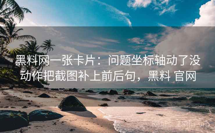 黑料网一张卡片：问题坐标轴动了没动作把截图补上前后句，黑料 官网