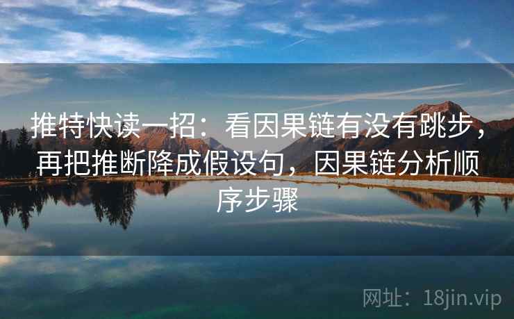 推特快读一招：看因果链有没有跳步，再把推断降成假设句，因果链分析顺序步骤
