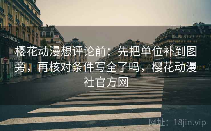 樱花动漫想评论前：先把单位补到图旁，再核对条件写全了吗，樱花动漫社官方网