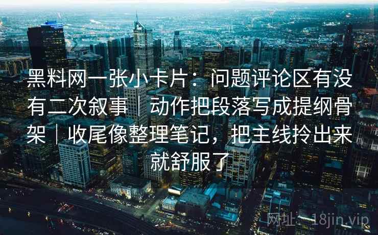 黑料网一张小卡片：问题评论区有没有二次叙事｜动作把段落写成提纲骨架｜收尾像整理笔记，把主线拎出来就舒服了