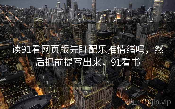 读91看网页版先盯配乐推情绪吗，然后把前提写出来，91看书
