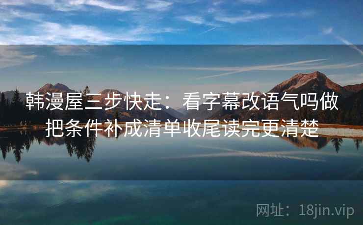 韩漫屋三步快走：看字幕改语气吗做把条件补成清单收尾读完更清楚