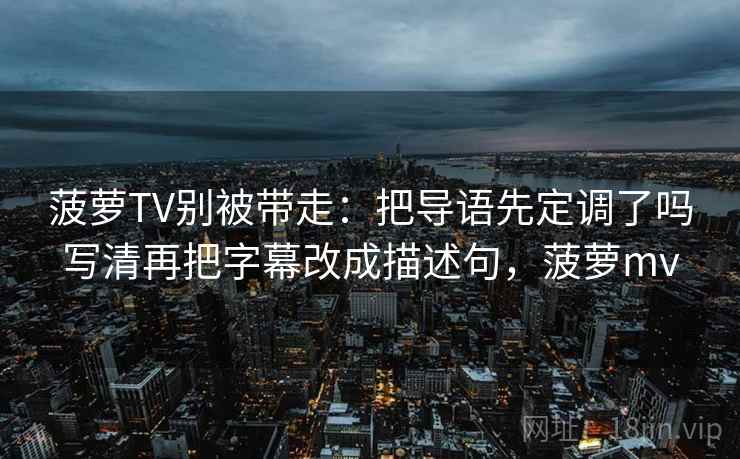 菠萝TV别被带走：把导语先定调了吗写清再把字幕改成描述句，菠萝mv