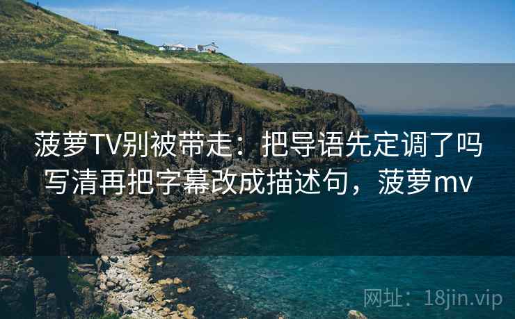 菠萝TV别被带走:把导语先定调了吗写清再把字幕改成描述句,菠萝mv 菠萝TV别被带走:把导语先定调了吗写清再把字幕改成描述句,菠萝mv