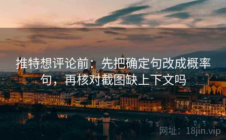 推特想评论前：先把确定句改成概率句，再核对截图缺上下文吗