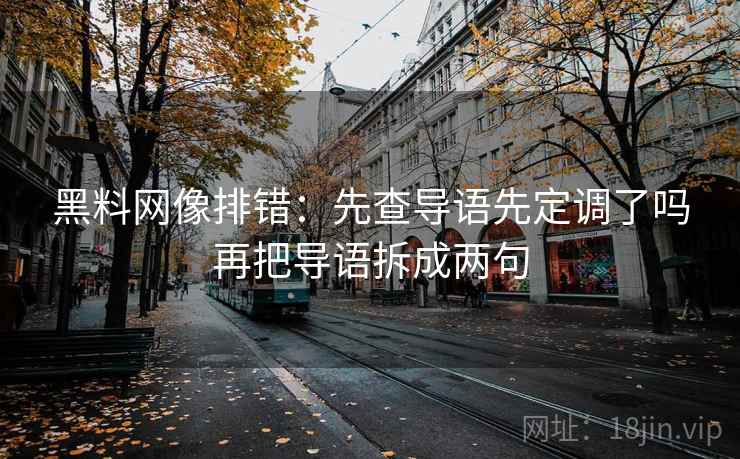 黑料网像排错：先查导语先定调了吗再把导语拆成两句